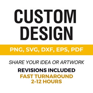 May include: A graphic with the black text CUSTOM DESIGN above a yellow horizontal bar containing the white text PNG, SVG, DXF, EPS, PDF. Below this, black text reads SHARE YOUR IDEA OR ARTWORK, REVISIONS INCLUDED, and FAST TURNAROUND 2-12 HOURS.