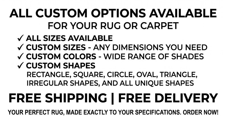 May include: A white graphic with black text stating: ALL CUSTOM OPTIONS AVAILABLE FOR YOUR RUG OR CARPET. Features include: ALL SIZES AVAILABLE, CUSTOM SIZES - ANY DIMENSIONS YOU NEED, CUSTOM COLORS - WIDE RANGE OF SHADES, CUSTOM SHAPES: RECTANGLE, SQUARE, CIRCLE, OVAL, TRIANGLE, IRREGULAR SHAPES, AND ALL UNIQUE SHAPES.