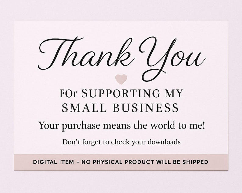 May include: A digital thank you card with elegant script that reads "Thank You" above the message "For supporting my small business." A small pink heart is between the words. The bottom of the card states "Digital item - no physical product will be shipped."