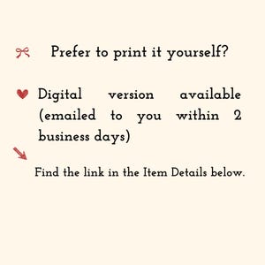 May include: A cream-colored informational graphic with black text that reads: Prefer to print it yourself? Digital version available (emailed to you within 2 business days) Find the link in the Item Details below. Includes red icons of a bow, heart, and arrow.