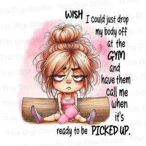 May include: A cartoon illustration of a tired woman with messy hair, wearing a pink tank top and sneakers, leaning against a log. The image includes the text: "WISH I could just drop my body off at the GYM and have them call me when it's ready to be PICKED UP."