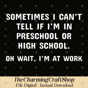 May include: Black background with white text that reads: "SOMETIMES I CAN'T TELL IF I'M IN PRESCHOOL OR HIGH SCHOOL. OH WAIT, I'M AT WORK." The Charming Craft Shop logo is at the bottom.