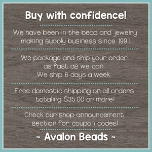 May include: Text on a woodgrain background that reads "Buy with confidence!"  We have been in the bead and jewelry making supply business since 1991. We package and ship your order as fast as we can. We ship 6 days a week. Free domestic shipping on all orders totaling $35.00 or more! Check our shop announcement section for coupon codes! ~ Avalon Beads ~