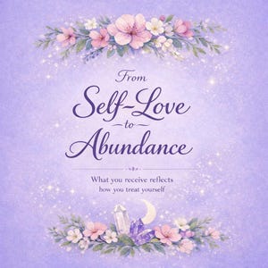 May include: A lavender-colored graphic with the text "From Self-Love to Abundance." Floral arrangements of pink and white flowers and green leaves frame the top and bottom. Crystals and a crescent moon are at the bottom. The text "What you receive reflects how you treat yourself" is also included.