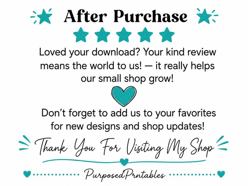 Puede incluir: Un gr&aacute;fico digital blanco con detalles en color verde azulado que presenta el texto After Purchase, una fila de cinco estrellas, y el mensaje Loved your download? Your kind review means the world to us! &mdash; it really helps our small shop grow! seguido de un coraz&oacute;n, texto sobre a&ntilde;adir a favoritos y Thank You For Visiting My Shop sobre el nombre PurposedPrntables.