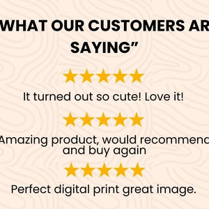 May include: A customer review graphic featuring the text WHAT OUR CUSTOMERS ARE SAYING in black bold letters. Below are three rows of five yellow stars, each accompanied by customer feedback text: It turned out so cute! Love it!, Amazing product, would recommend and buy again, and Perfect digital print great image.