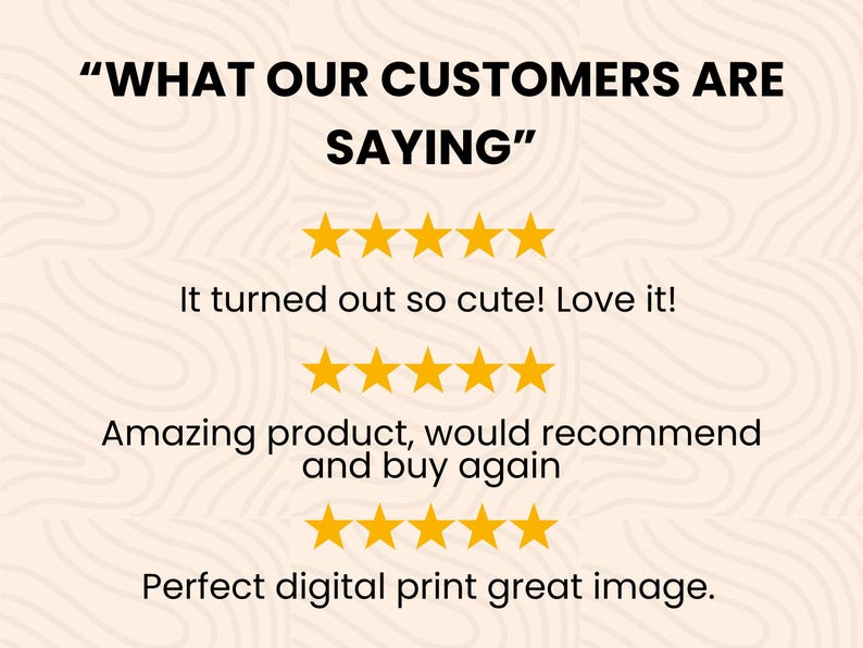 May include: A customer review graphic featuring the text WHAT OUR CUSTOMERS ARE SAYING in black bold letters. Below are three rows of five yellow stars, each accompanied by customer feedback text: It turned out so cute! Love it!, Amazing product, would recommend and buy again, and Perfect digital print great image.