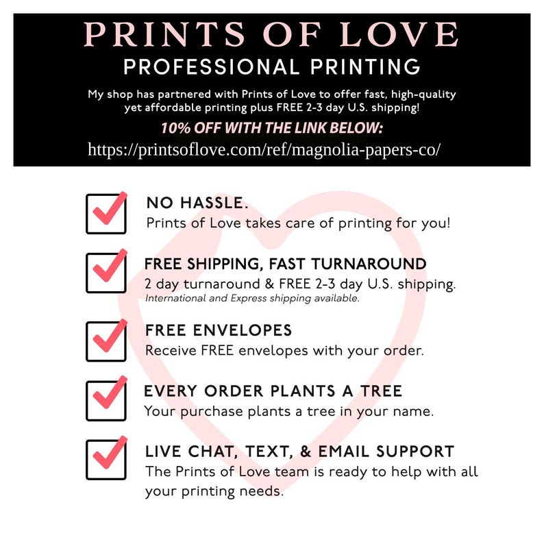 May include: A checklist of benefits offered by Prints of Love, a professional printing service. The checklist includes free shipping, fast turnaround, free envelopes, a tree planted for every order, and live chat, text, and email support. The text includes the website address: https://printsoflove.com/ref/magnolia-papers-co/