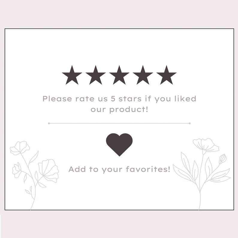 May include: A white card with a message and decorative floral elements. The text reads, "Please rate us 5 stars if you liked our product!" and "Add to your favorites!" with a heart symbol.