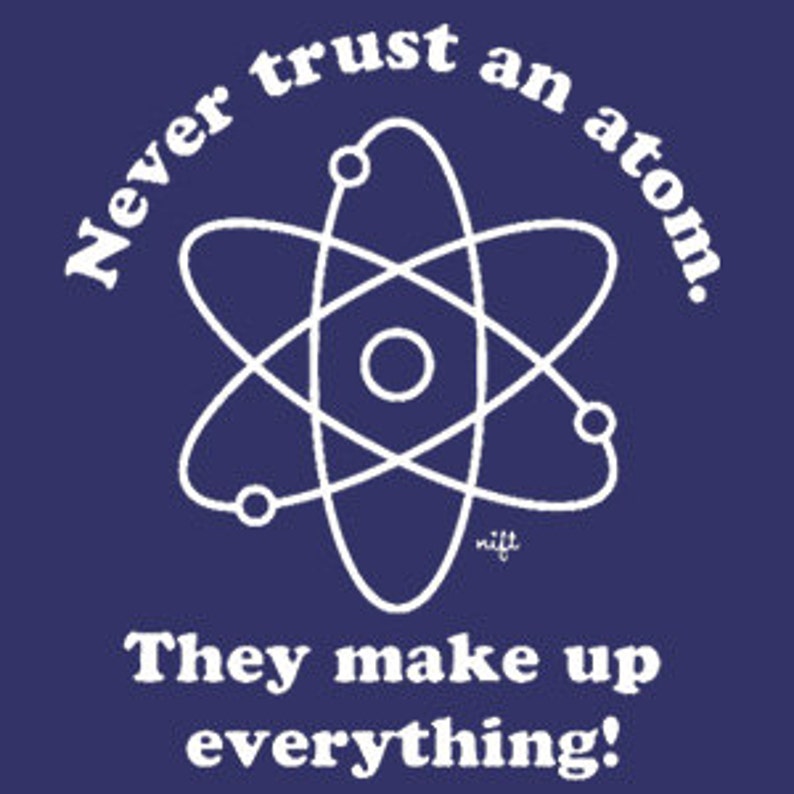 May include: White text on a dark blue background reads "Never trust an atom. They make up everything." with a white outline of an atom in the center.