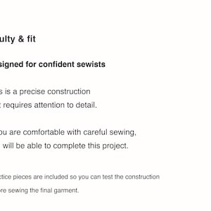 May include: A document with black text on a white background titled Difficulty & fit. The text reads: Designed for confident sewists. This is a precise construction that requires attention to detail. If you are comfortable with careful sewing, you will be able to complete this project. Practice pieces are included so you can test the construction before sewing the final garment.