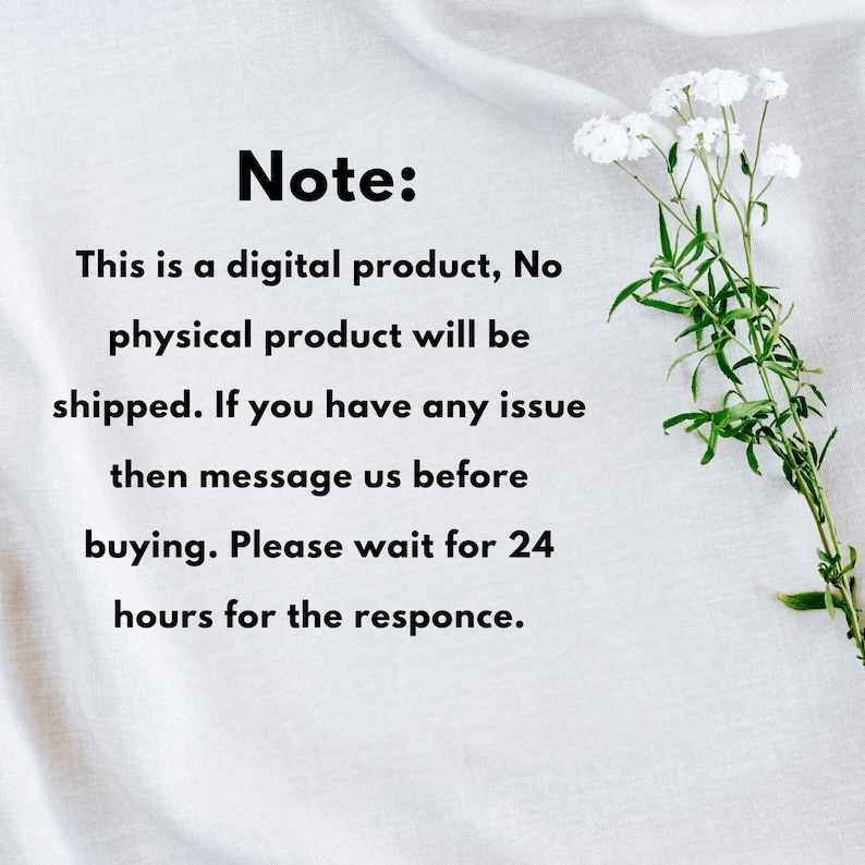 May include: White fabric background with text that reads "Note: This is a digital product, No physical product will be shipped. If you have any issue then message us before buying. Please wait for 24 hours for the response." White flowers and green stems are in the upper right corner.