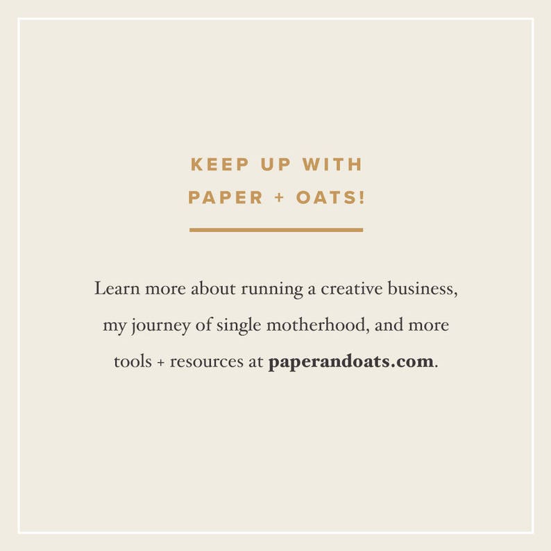 May include: Text graphic with the words "KEEP UP WITH PAPER + OATS!" in brown text. Below the text is a horizontal line. Below the line is the text "Learn more about running a creative business, my journey of single motherhood, and more tools + resources at paperandoats.com."