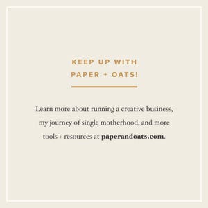 May include: Text graphic with the words "KEEP UP WITH PAPER + OATS!" in brown text. Below the text is a horizontal line. Below the line is the text "Learn more about running a creative business, my journey of single motherhood, and more tools + resources at paperandoats.com."