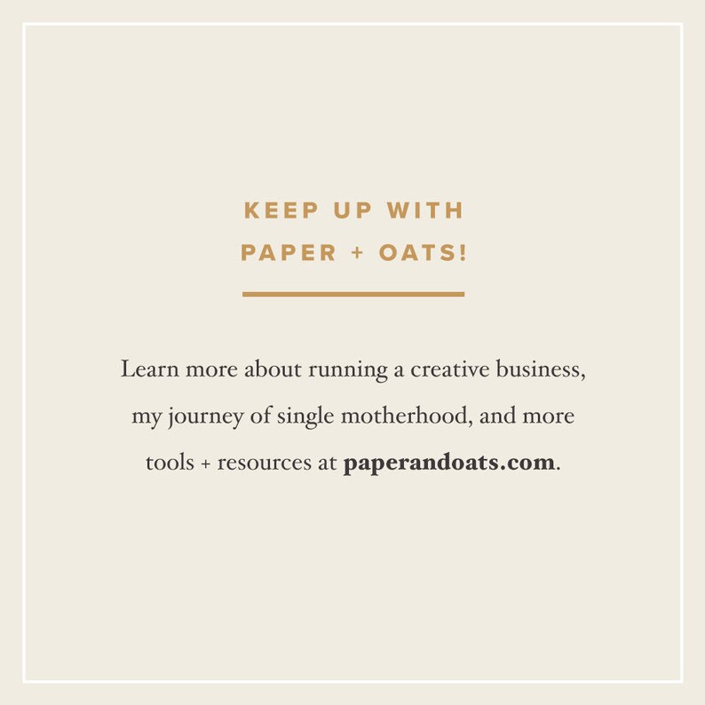 May include: Text graphic with the words "KEEP UP WITH PAPER + OATS!" in brown text. Below the text is a horizontal line. Below the line is the text "Learn more about running a creative business, my journey of single motherhood, and more tools + resources at paperandoats.com."