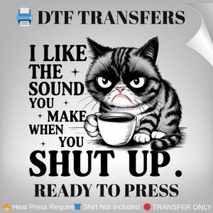 May include: DTF transfer with a grumpy cat illustration holding a coffee cup. The text reads: "I LIKE THE SOUND YOU MAKE WHEN YOU SHUT UP." The design is in black, white, and grey. The words "READY TO PRESS" are also included.