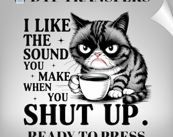 May include: DTF transfer featuring a grumpy cat holding a coffee cup. The design includes the text "I LIKE THE SOUND YOU MAKE WHEN YOU SHUT UP." The words "READY TO PRESS" are also included. The image is in black, white, and gray.