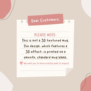 May include: A beige background with a white notepad and a pink banner that reads "Dear Customers." The notepad has text that reads "PLEASE NOTE: This is not a 3D textured mug. The design, which features a 3D effect, is printed on a smooth, standard mug blank."