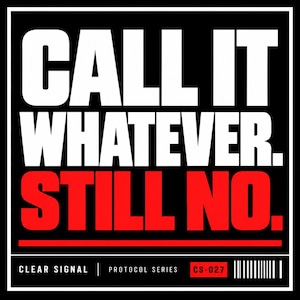 May include: A square graphic print on a black background featuring the white text CALL IT WHATEVER. and the red text STILL NO. below it. A red horizontal line separates the text from the bottom section, which includes the text CLEAR SIGNAL, PROTOCOL SERIES, CS-027, and a barcode.