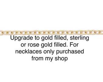 Upgrade to gold filled, sterling or rose gold filled chain, only to be applied to necklaces in my shop