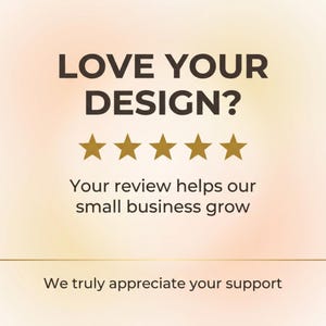 May include: Image with the text "LOVE YOUR DESIGN?" above five gold stars. Beneath the stars, the text reads "Your review helps our small business grow." At the bottom, the text says "We truly appreciate your support."