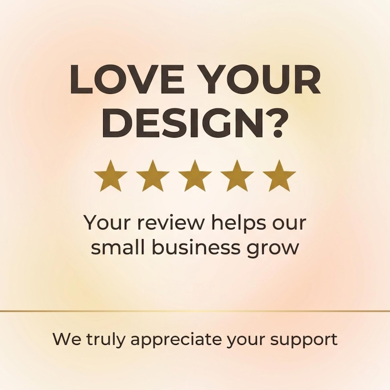 May include: Image with the text "LOVE YOUR DESIGN?" above five gold stars. Beneath the stars, the text reads "Your review helps our small business grow." At the bottom, the text says "We truly appreciate your support."