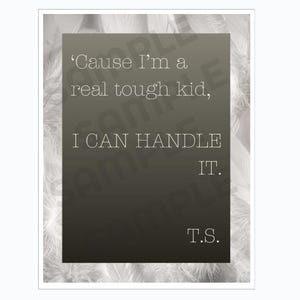 May include: A framed print with a white border features a dark gray rectangle with the quote, "'Cause I'm a real tough kid, I CAN HANDLE IT. T.S." The background is a soft, blurred pattern of white feathers.