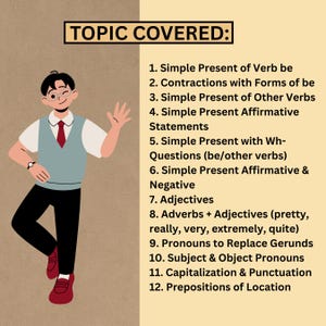 1. Simple Present of Verb be
2. Contractions with Forms of be
3. Simple Present of Other Verbs
4. Simple Present Affirmative Statements
5. Simple Present with Wh-Questions (be/other verbs)
6. Simple Present Affirmative & Negative
7. Adjectives
8. Adverbs + Adjectives (pretty, really, very, extremely, quite)
9. Pronouns to Replace Gerunds
10. Subject & Object Pronouns
11. Capitalization & Punctuation
12. Prepositions of Location