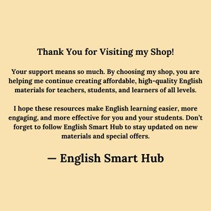Thank You for Visiting English Smart Hub
Your support means so much. By choosing my shop, you are helping me continue creating affordable, high-quality English materials for teachers, students, and learners of all levels.

I hope these resources make English learning easier, more engaging, and more effective for you and your students. Don’t forget to follow English Smart Hub to stay updated on new materials and special offers.

— English Smart Hub