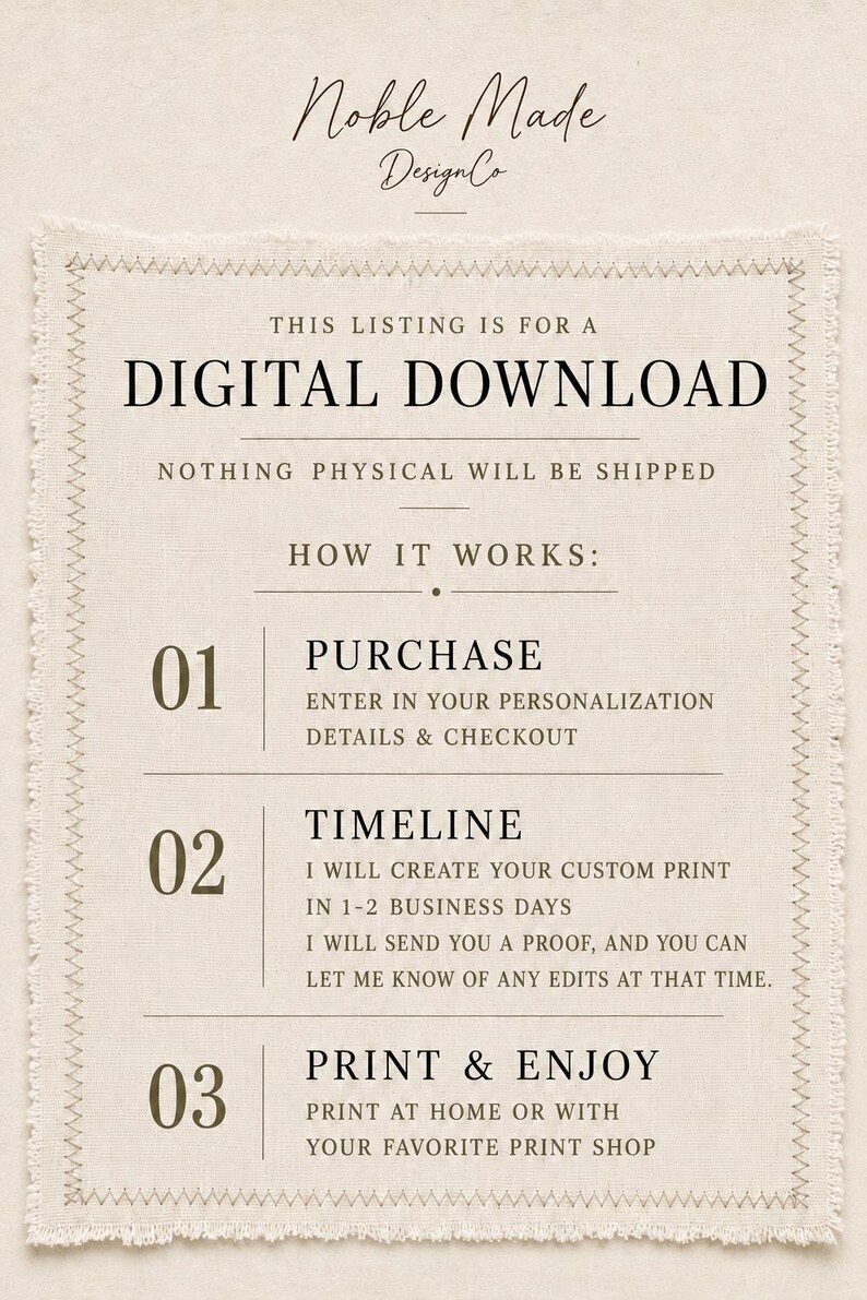 May include: A beige digital download instruction card with a frayed fabric border. The text reads: Noble Made DesignCo, THIS LISTING IS FOR A DIGITAL DOWNLOAD, NOTHING PHYSICAL WILL BE SHIPPED, HOW IT WORKS: 01 PURCHASE, 02 TIMELINE, 03 PRINT & ENJOY.