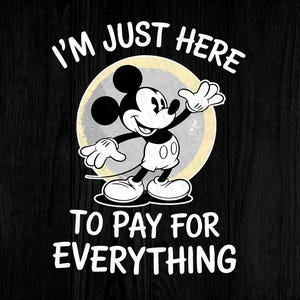 May include: Black and white graphic of Mickey Mouse with the text "I'M JUST HERE TO PAY FOR EVERYTHING". Mickey Mouse is in a classic pose, set against a light yellow and gray background.
