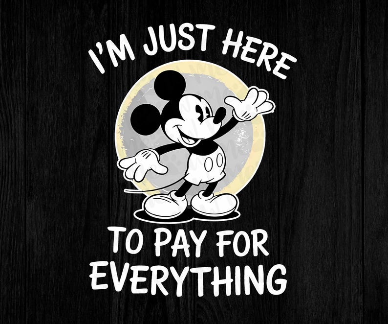 May include: Black and white graphic of Mickey Mouse with the text "I'M JUST HERE TO PAY FOR EVERYTHING". Mickey Mouse is in a classic pose, set against a light yellow and gray background.