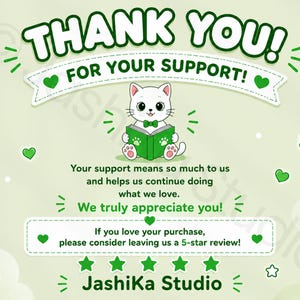 May include: A light green thank you card featuring a white cat with a green bowtie reading a green book. The text reads: THANK YOU! FOR YOUR SUPPORT! Your support means so much to us and helps us continue doing what we love. We truly appreciate you! If you love your purchase, please consider leaving us a 5-star review! JashiKa Studio.