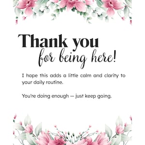 May include: A rectangular card featuring pink floral illustrations at the top and bottom. The text reads: Thank you for being here! I hope this adds a little calm and clarity to your daily routine. You&rsquo;re doing enough &mdash; just keep going.