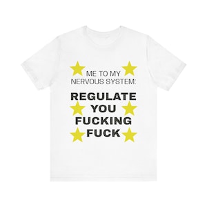 May include: A white short-sleeved t-shirt featuring the black text ME TO MY NERVOUS SYSTEM: REGULATE YOU FUCKING FUCK, surrounded by six yellow stars arranged in two vertical columns on the front of the garment.
