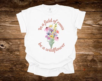 In a field of roses be a wildflower T-Shirt, 100% Cotton Comfort Colors, Floral Design