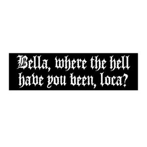 Puede incluir: Una pegatina rectangular negra con texto blanco en fuente gótica que dice: "Bella, where the hell have you been, loca?"