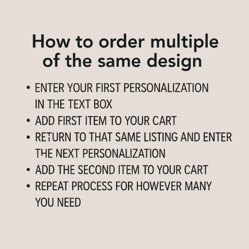 May include: A beige background with black text that reads "How to order multiple of the same design." Instructions include entering personalization, adding items to the cart, and repeating the process.