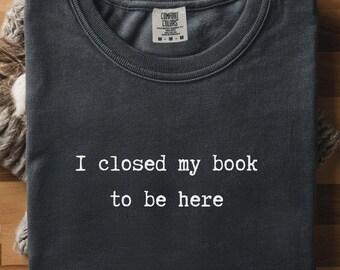 I Closed My Book to Be Here shirt, book lover shirt, reading shirt, reader shirt, librarian shirt, book lover gift, Funny reader shirt