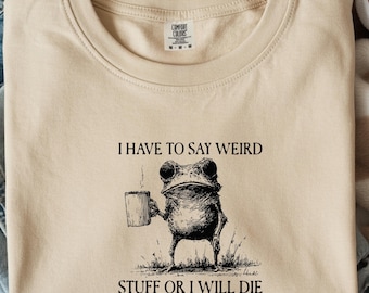 Comfort Colors I Have To Say Weird Stuff Or I Will Die Shirt, Funny Shirt, Humor Shirt, Frog Shirt, Unhinged shirt, Best Friend Shirt
