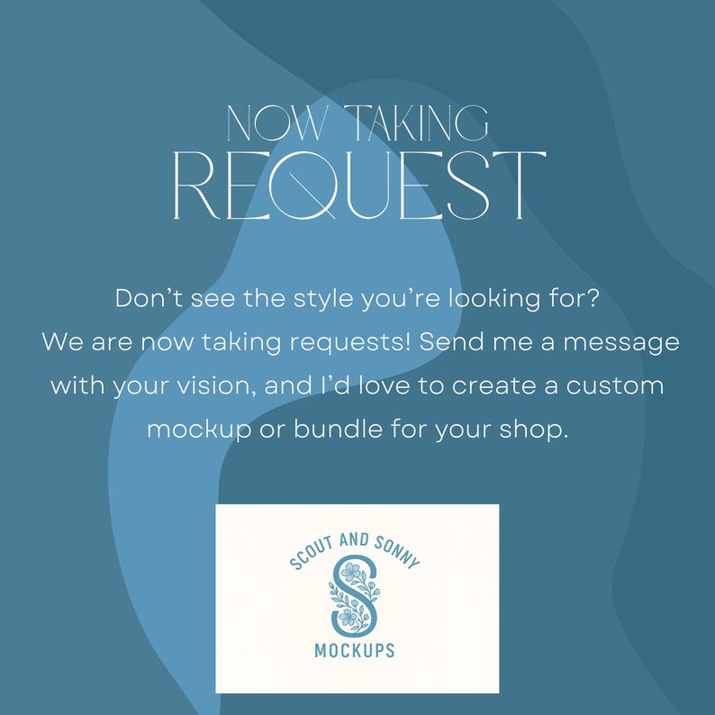 May include: A teal-colored graphic with the text "NOW TAKING REQUESTS." The image also includes the text "Don't see the style you're looking for?" and "SCOUT AND SONNY MOCKUPS" with a floral logo. The image is designed to promote custom mockups.