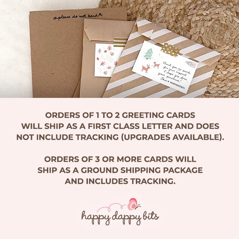 May include: Two brown envelopes with a handwritten note on the top envelope that says "please do not bend". The envelopes are on a woven straw surface. The text on the smaller envelope says "Thank you so much for your support! I hope you love your purchase!" and "happy dappy bits". The text below the envelopes says "ORDERS OF 1 TO 2 GREETING CARDS WILL SHIP AS A FIRST CLASS LETTER AND DOES NOT INCLUDE TRACKING (UPGRADES AVAILABLE). ORDERS OF 3 OR MORE CARDS WILL SHIP AS A GROUND SHIPPING PACKAGE AND INCLUDES TRACKING."