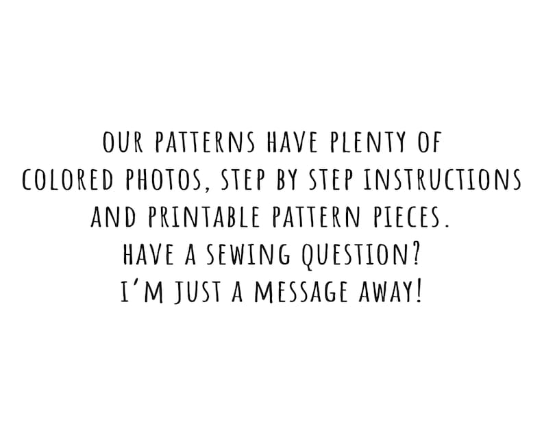 May include: Text that reads: "Our patterns have plenty of colored photos, step by step instructions and printable pattern pieces. Have a sewing question? I'm just a message away!"