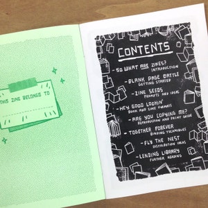 May include: A green and white zine with a title page that says "This zine belongs to" and a table of contents page with the title "Contents" and a list of topics including "So What Are Zines?", "Blank Page Battle", "Zine Seeds", "Hey Good Lookin'", "Are You Copying Me?", "Together Forever", "Fly the Nest", "Lending Library".