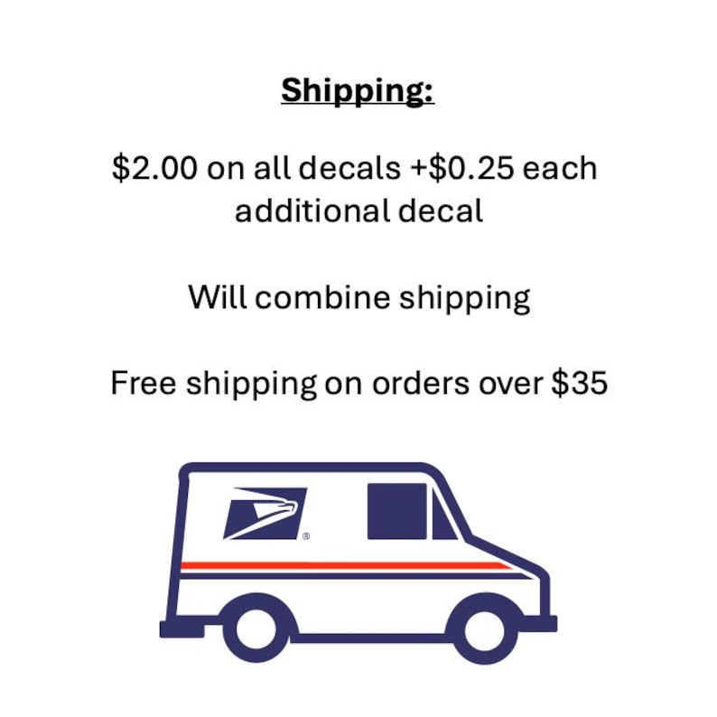 May include: White background with text that reads "Shipping: $2.00 on all decals +$0.25 each additional decal. Will combine shipping. Free shipping on orders over $35." A blue and white USPS truck is at the bottom.