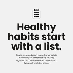 May include: A black and white graphic with the text "Healthy habits start with a list." A checklist icon is at the top. The text below reads "Simple, clear, and ready to use. From meals to movement, our printables help you stay organized and focused on what truly matters: living well, one list at a time."