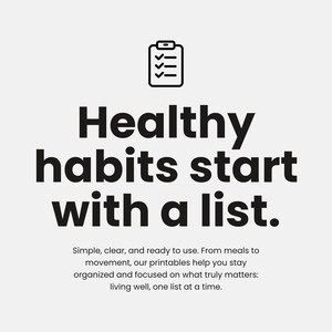 May include: A black and white graphic with the text "Healthy habits start with a list." A checklist icon is at the top. The text below reads "Simple, clear, and ready to use. From meals to movement, our printables help you stay organized and focused on what truly matters: living well, one list at a time."