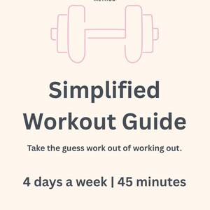 May include: A light beige graphic with the text "Simplified Workout Guide" and a pink dumbbell illustration. The guide promises a workout routine of 4 days a week for 45 minutes. The text "Take the guess work out of working out" is also included.