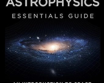 Astrophysics Essentials Guide - An Introduction to Space, Time, Matter, Gravity, Celestial Mechanics & the Structure of the Universe (eBook)