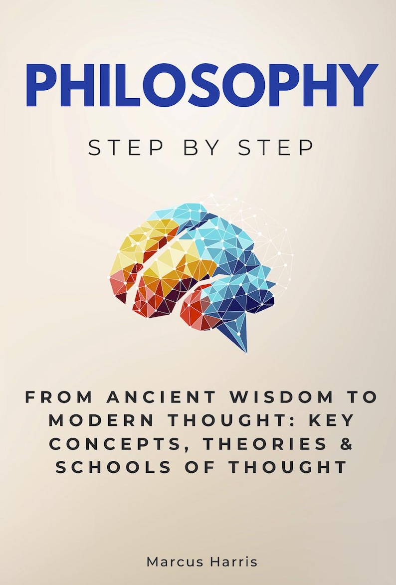 Philosophy Step by Step - From Ancient Wisdom to Modern Thought: Key Concepts, Theories ...